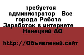 требуется администратор - Все города Работа » Заработок в интернете   . Ненецкий АО